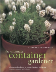 The Ultimate Container Gardener : All You Need to Know to Create Plantings for Spring, Summer, Autumn and Winter, Paperback Book The Ultimate Container Gardener : All You Need to Know to Create Plantings for Spring, Summer, Autumn and Winter, Paperback Book