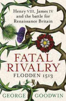 Fatal Rivalry, Flodden 1513 : Henry VIII, James IV and the battle for Renaissance Britain