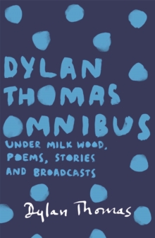 Dylan Thomas Omnibus : Under Milk Wood, Poems, Stories and Broadcasts