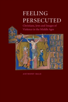 Feeling Persecuted : Christians, Jews and Images of Violence in the Middle Ages