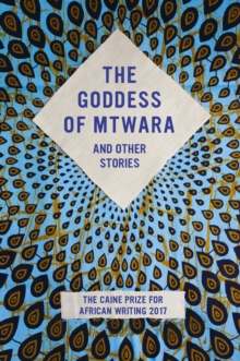 The Caine Prize 2017 : The Goddess of Mtwara and other stories