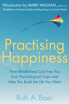 Practising Happiness : How Mindfulness Can Free You From Psychological Traps and Help You Build the Life You Want