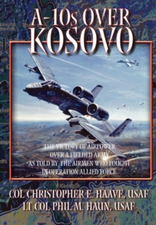 A-10s Over Kosovo : The Victory of Airpower Over a Fielded Army as Told by Airmen Who Fought in Operation Allied Force