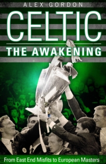 Celtic: The Awakening : From East End Misfits to European Masters