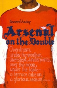 Arsenal on the Double : Overdrawn, Under The Weather, Overslept, Underpants, Over The Moon, Under The Table - A Terrace Take On The Season