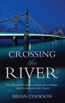 Crossing the River : The History of London's Thames River Bridges from Richmond to the Tower