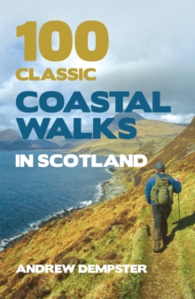 100 Classic Coastal Walks in Scotland : the essential practical guide to experiencing Scotland's truly dramatic, extensive and ever-varying coastline on foot