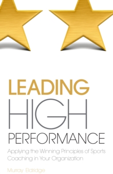 Leading High Performance : Applying the Winning Principles of Sports Coaching in Your Organisation