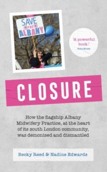 Closure : How the Flagship Albany Midwifery Practice, at the Heart of Its South London Community, Was Demonised and Dismantled