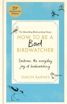 How to be a Bad Birdwatcher Anniversary Edition : Embrace the everyday joy of birdwatching - to the greater glory of life