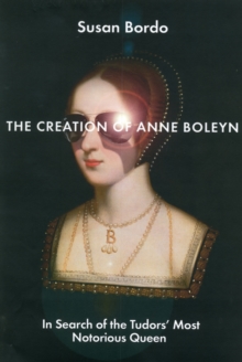 The Creation of Anne Boleyn : In Search of the Tudors' Most Notorious Queen, Hardback Book The Creation of Anne Boleyn : In Search of the Tudors' Most Notorious Queen, Hardback Book