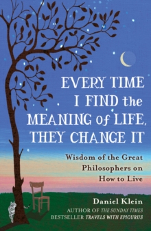 Every Time I Find The Meaning Of Life, They Change It : Wisdom Of The Great Philosophers On How To Live