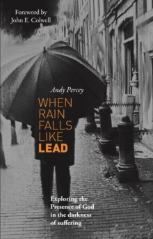 When Rain Falls Like Lead : Exploring the Presence of God in the Darkness of Suffering