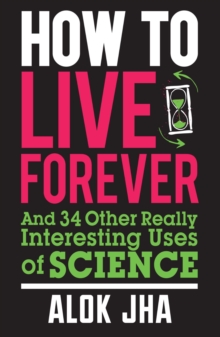 How to Live Forever : And 34 Other Really Interesting Uses of Science