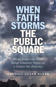 When Faith Storms the Public Square : Mixing Religion and Politics through Community Organizing to Enhance our Democracy