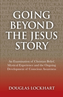 Going Beyond the Jesus Story : An Examination of Christian Belief, Mystical Experience and the Ongoing Development of Conscious Awareness