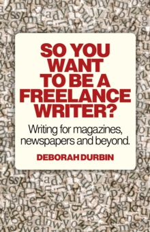 So You Want To Be A Freelance Writer? : Writing for Magazines, Newspapers and Beyond