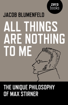 All Things are Nothing to Me : The Unique Philosophy of Max Stirner