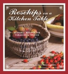 Rosehips on a Kitchen Table : Seasonal Recipes for Foragers and Foodies