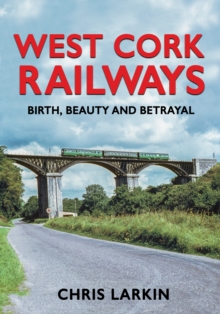 West Cork Railways : Birth, Beauty and Betrayal