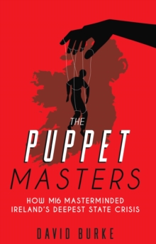 The Puppet Masters : How MI6 Masterminded Ireland's Deepest State Crisis