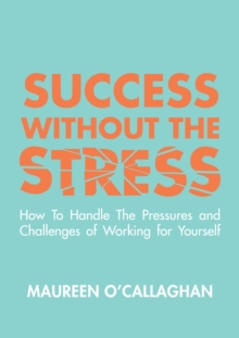 Success without the Stress: How to Handle the Pressures and Challenges of Working for Yourself : How to Handle the Pressures and Challenges of Working for Yourself