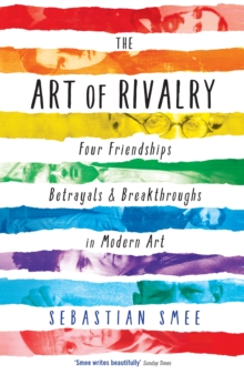 The Art of Rivalry : Four Friendships, Betrayals, and Breakthroughs in Modern Art