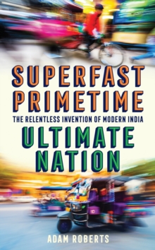 Superfast, Primetime, Ultimate Nation : The Relentless Invention of Modern India, Hardback Book Superfast, Primetime, Ultimate Nation : The Relentless Invention of Modern India, Hardback Book