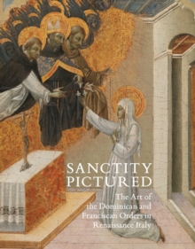 Sanctity Pictured : The Art of the Dominican and Franciscan Orders in Renaissance Italy, Hardback Book Sanctity Pictured : The Art of the Dominican and Franciscan Orders in Renaissance Italy, Hardback Book