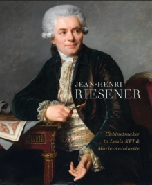 Jean-Henri Riesener : Cabinetmaker to Louis XVI and Marie Antoinette