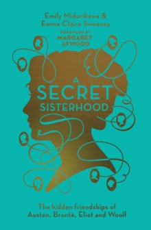 A Secret Sisterhood : The Hidden Friendships Of Austen, Bronte, Eliot And Woolf