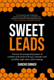 Sweet Leads : Harness the prospecting power of LinkedIn and Email to fill your calendar with qualified, high-value B2B meetings