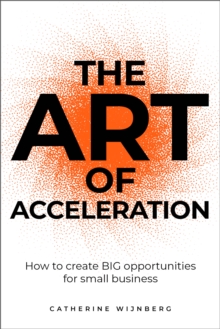 The Art Of Acceleration : How To Create BIG Opportunities For Small Business