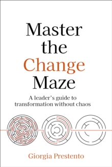 Master the Change Maze : A leader's guide to transformation without chaos