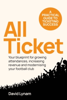 All Ticket : A practical guide to ticketing success - Your blueprint for growing attendances, increasing revenue and modernising your football club
