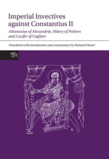 Imperial Invectives against Constantius II : Athanasius of Alexandria, History of the Arians, Hilary of Poitiers, Against Constantius and Lucifer of Cagliari, The Necessity of Dying for the Son of God