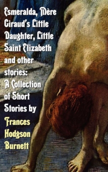 Esmeralda, Mere Giraud's Little Daughter, Little Saint Elizabeth and Other Stories : A Collection of Short Stories by Frances Hodgson Burnett, Hardback Book Esmeralda, Mere Giraud's Little Daughter, Little Saint Elizabeth and Other Stories : A Collection of Short Stories by Frances Hodgson Burnett, Hardback Book