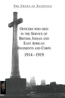 The Cross of Sacrifice : Officers Who Died in the Service of British, Indian and East African Regiments and Corps, 1914-1919