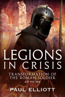 Legions in Crisis : The Transformation of the Roman Soldier - 192 to 284, Hardback Book Legions in Crisis : The Transformation of the Roman Soldier - 192 to 284, Hardback Book