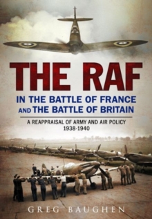 The RAF in the Battle of France and the Battle of Britain : A Reappraisal of Army and Air Policy 1938-1940