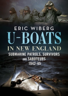 U-Boats in New England : Submarine Patrols, Survivors and Saboteurs 1942-45