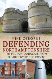 Defending Northamptonshire : The Military Landscape from Pre-history to the Present