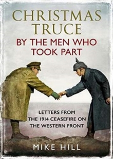 Christmas Truce by the Men Who Took Part : Letters from the 1914 Ceasefire on the Western Front