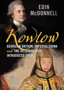 Kowtow : Georgian Britain, Imperial China and the Irishman Who Introduced Them