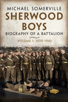 Sherwood Boys : Biography of a Battalion, Volume 1: April 1939August 1943