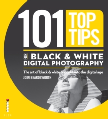 101 Top Tips for Black & White Digital Photography : The Art of Black & White Brought into the Digital Age