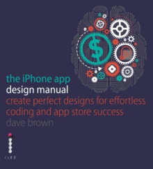 The iPhone App Design Manual : Create Perfect Designs for Effortless Coding and App Store Success