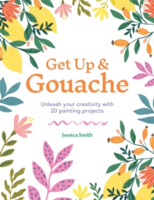 Get Up & Gouache : Unleash Your Creativity With 20 Painting Projects