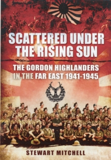 Scattered Under the Rising Sun : The Gordon Highlanders in the Far East 1941-1945, Hardback Book Scattered Under the Rising Sun : The Gordon Highlanders in the Far East 1941-1945, Hardback Book