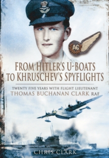 From Hitler's U-Boats to Kruschev's Spyflights : Twenty Five Years with Flight Lieutenant Thomas Buchanan Clark, RAF, Hardback Book From Hitler's U-Boats to Kruschev's Spyflights : Twenty Five Years with Flight Lieutenant Thomas Buchanan Clark, RAF, Hardback Book